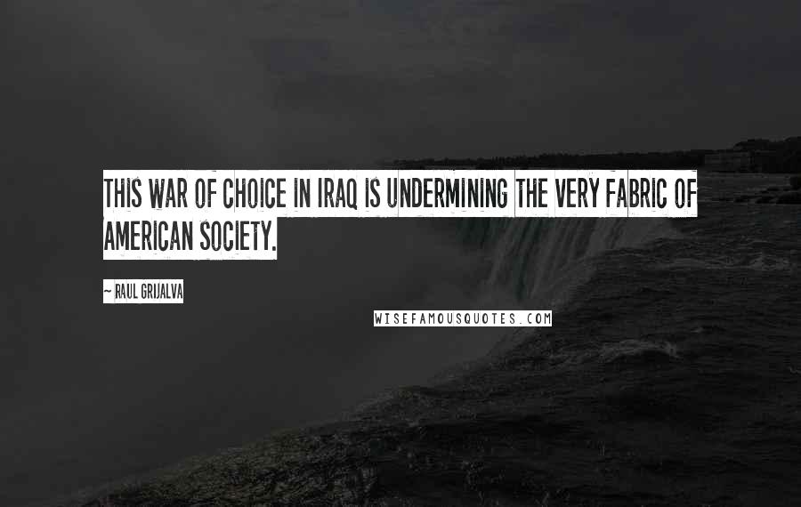 Raul Grijalva Quotes: This war of choice in Iraq is undermining the very fabric of American society.