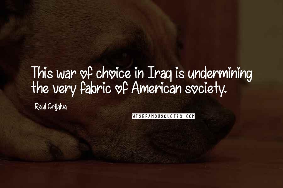 Raul Grijalva Quotes: This war of choice in Iraq is undermining the very fabric of American society.