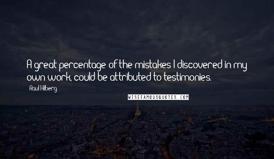 Raul Hilberg Quotes: A great percentage of the mistakes I discovered in my own work, could be attributed to testimonies.