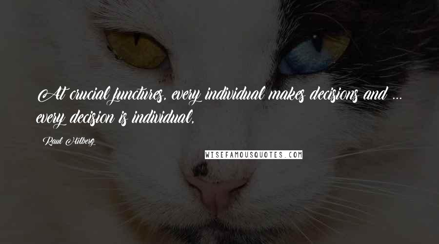 Raul Hilberg Quotes: At crucial junctures, every individual makes decisions and ... every decision is individual,