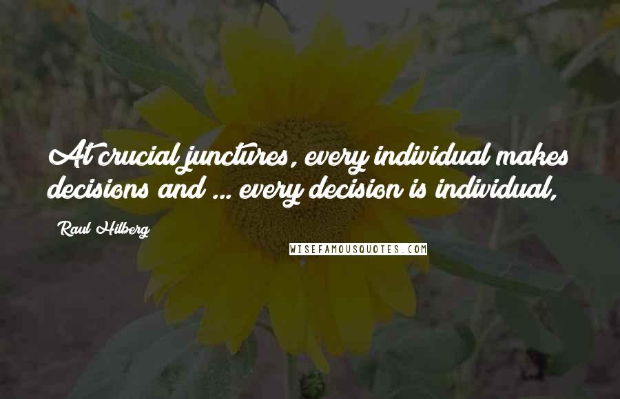 Raul Hilberg Quotes: At crucial junctures, every individual makes decisions and ... every decision is individual,