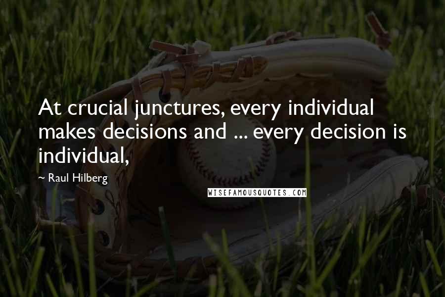 Raul Hilberg Quotes: At crucial junctures, every individual makes decisions and ... every decision is individual,