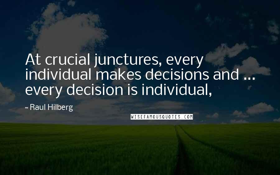 Raul Hilberg Quotes: At crucial junctures, every individual makes decisions and ... every decision is individual,