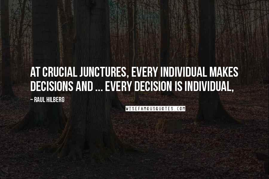 Raul Hilberg Quotes: At crucial junctures, every individual makes decisions and ... every decision is individual,