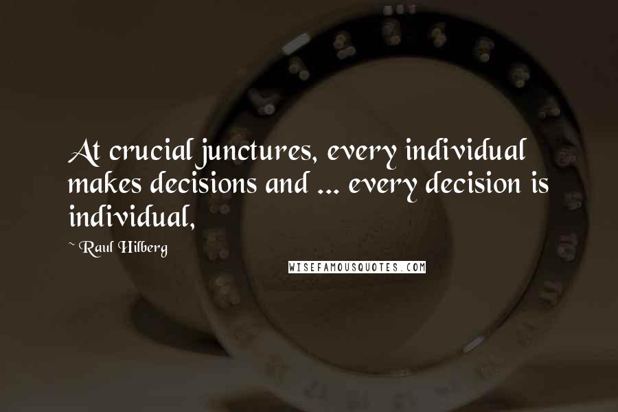 Raul Hilberg Quotes: At crucial junctures, every individual makes decisions and ... every decision is individual,