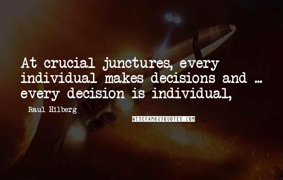 Raul Hilberg Quotes: At crucial junctures, every individual makes decisions and ... every decision is individual,