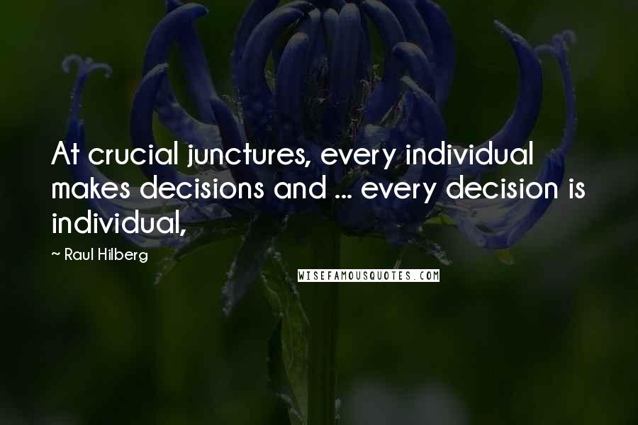 Raul Hilberg Quotes: At crucial junctures, every individual makes decisions and ... every decision is individual,