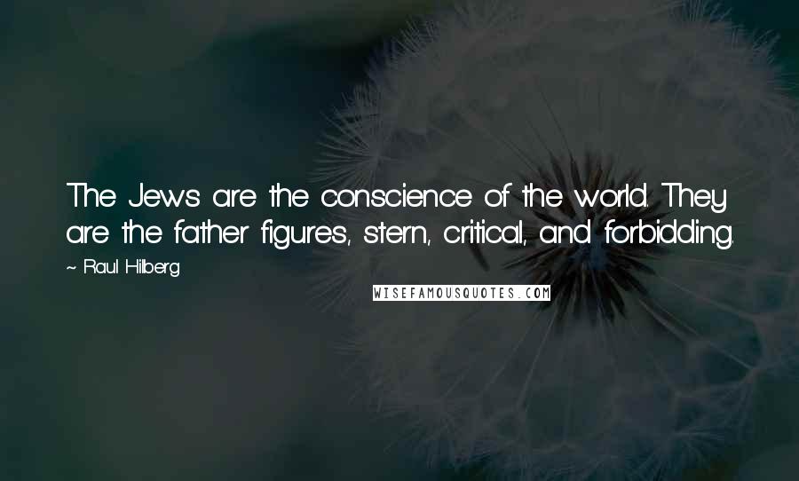 Raul Hilberg Quotes: The Jews are the conscience of the world. They are the father figures, stern, critical, and forbidding.