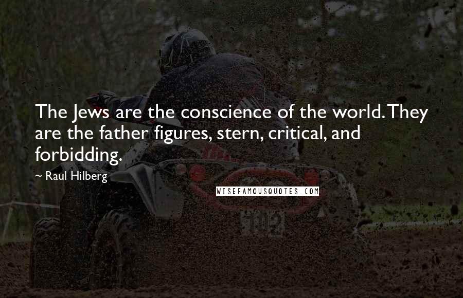 Raul Hilberg Quotes: The Jews are the conscience of the world. They are the father figures, stern, critical, and forbidding.