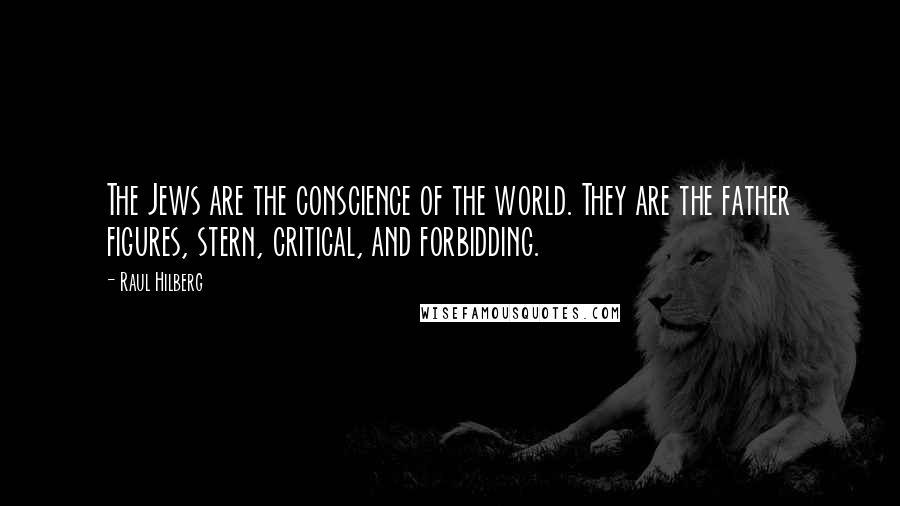 Raul Hilberg Quotes: The Jews are the conscience of the world. They are the father figures, stern, critical, and forbidding.