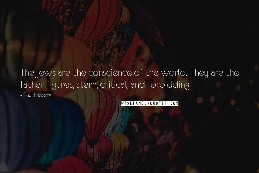 Raul Hilberg Quotes: The Jews are the conscience of the world. They are the father figures, stern, critical, and forbidding.