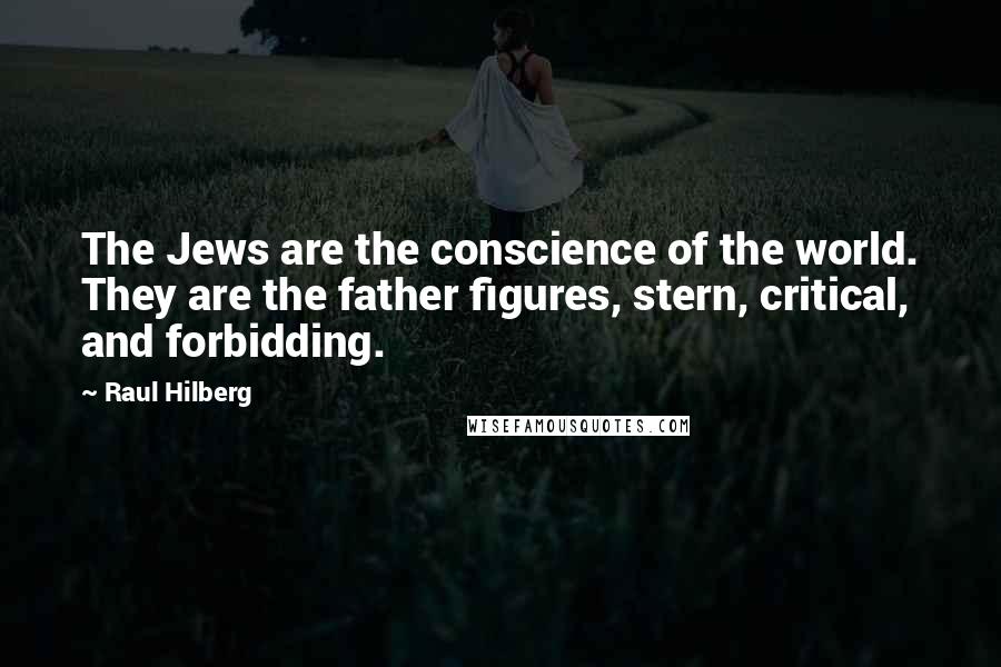 Raul Hilberg Quotes: The Jews are the conscience of the world. They are the father figures, stern, critical, and forbidding.