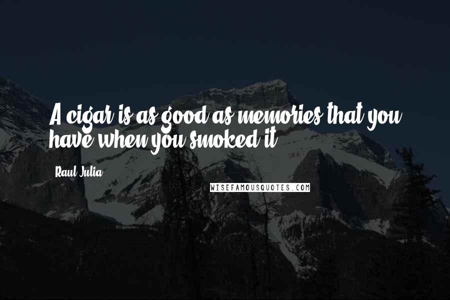 Raul Julia Quotes: A cigar is as good as memories that you have when you smoked it.