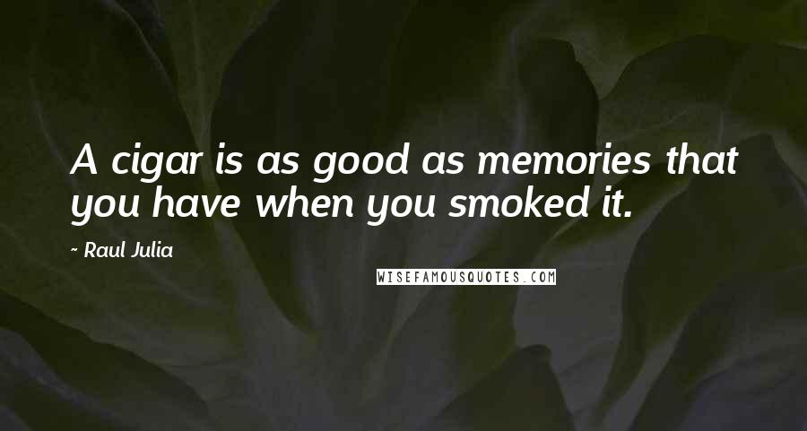 Raul Julia Quotes: A cigar is as good as memories that you have when you smoked it.