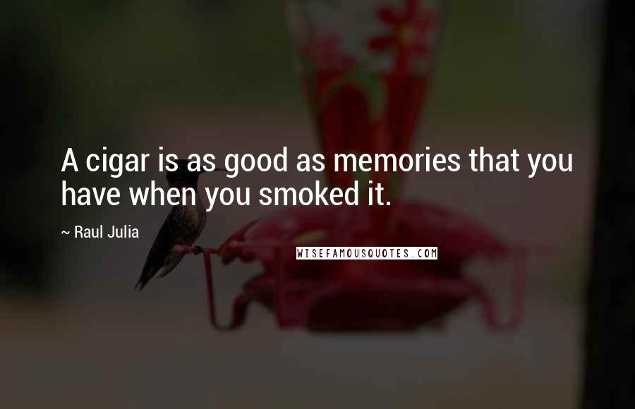 Raul Julia Quotes: A cigar is as good as memories that you have when you smoked it.