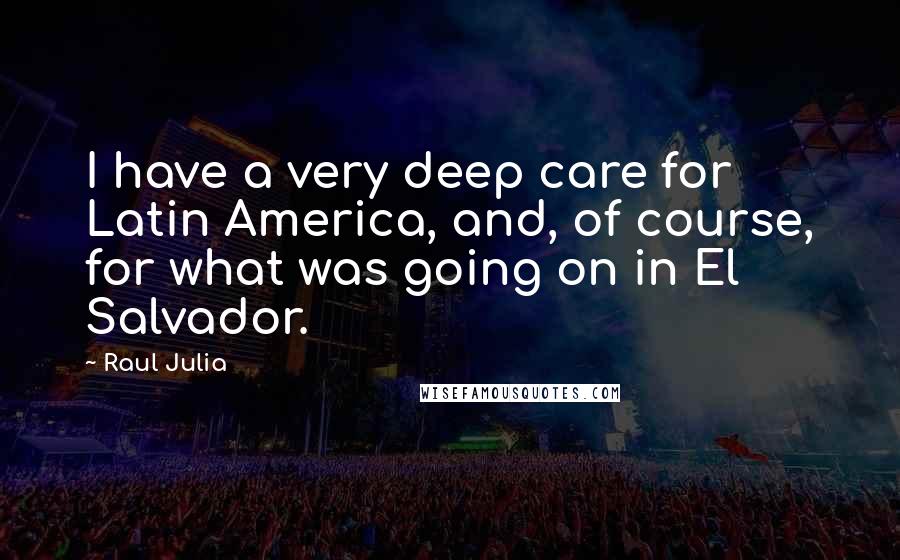 Raul Julia Quotes: I have a very deep care for Latin America, and, of course, for what was going on in El Salvador.