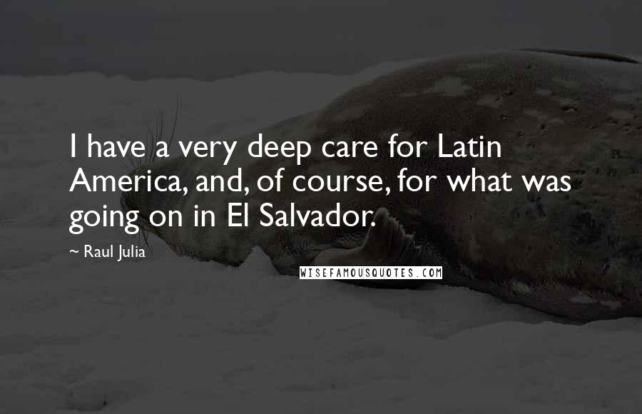 Raul Julia Quotes: I have a very deep care for Latin America, and, of course, for what was going on in El Salvador.