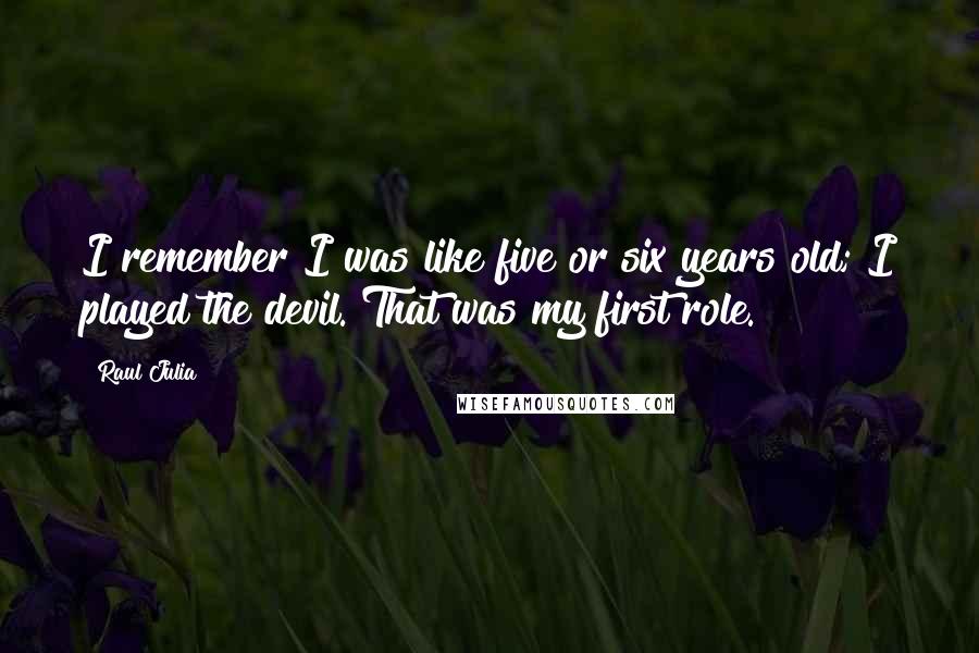 Raul Julia Quotes: I remember I was like five or six years old; I played the devil. That was my first role.