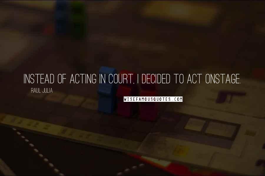 Raul Julia Quotes: Instead of acting in court, I decided to act onstage.