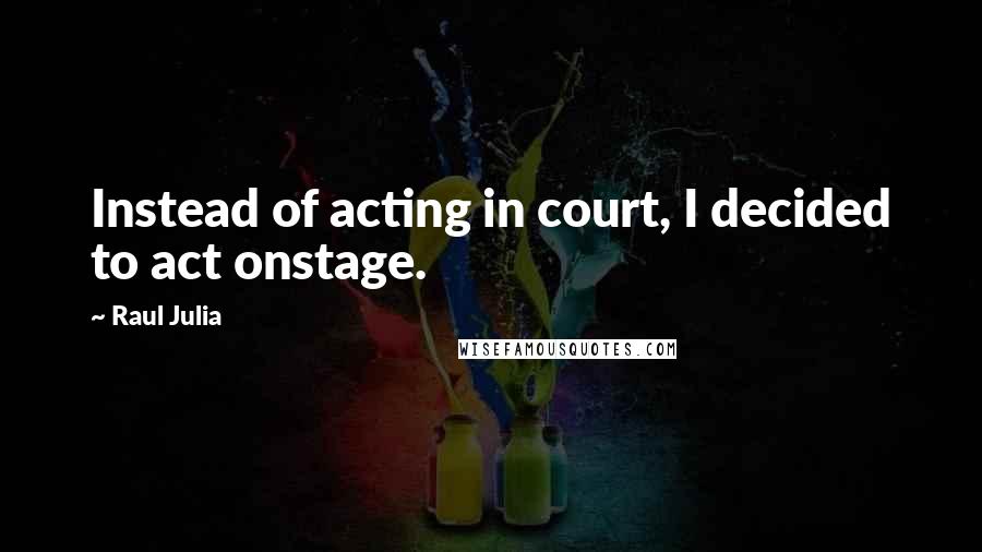 Raul Julia Quotes: Instead of acting in court, I decided to act onstage.