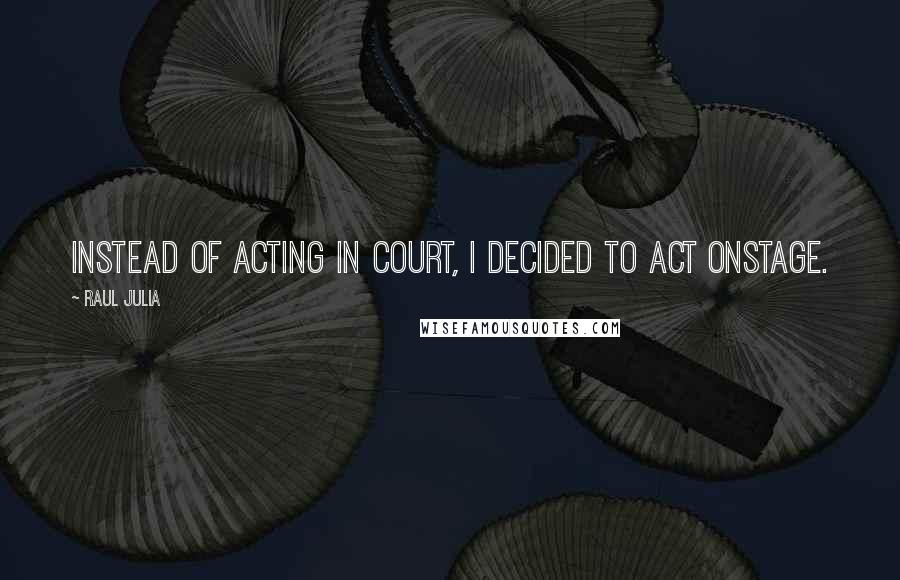 Raul Julia Quotes: Instead of acting in court, I decided to act onstage.
