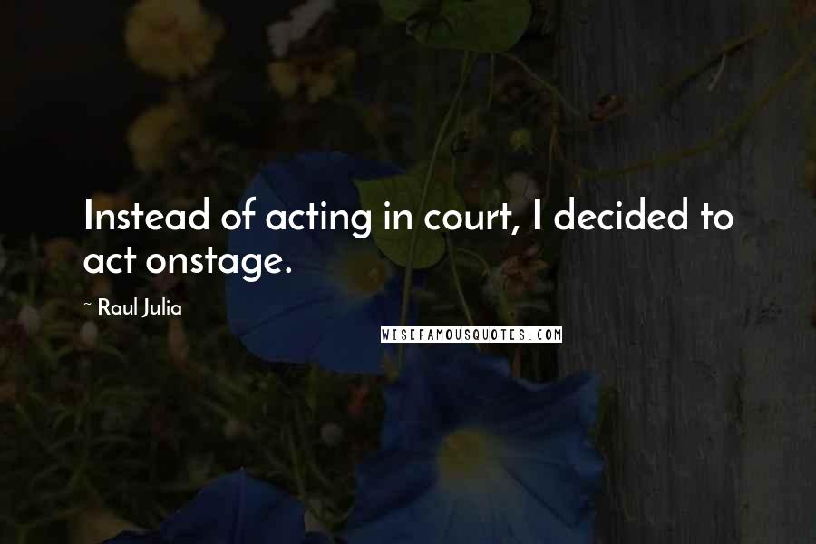 Raul Julia Quotes: Instead of acting in court, I decided to act onstage.
