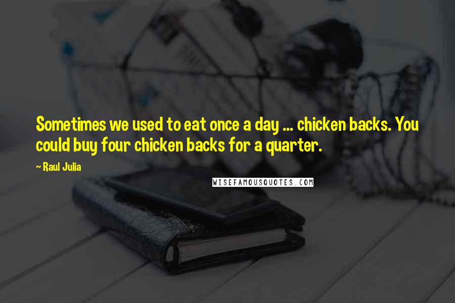 Raul Julia Quotes: Sometimes we used to eat once a day ... chicken backs. You could buy four chicken backs for a quarter.