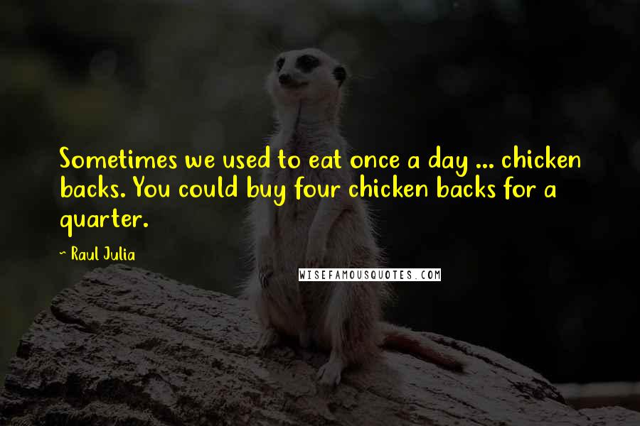 Raul Julia Quotes: Sometimes we used to eat once a day ... chicken backs. You could buy four chicken backs for a quarter.