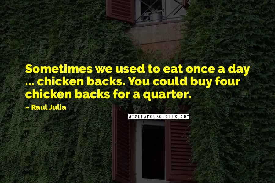 Raul Julia Quotes: Sometimes we used to eat once a day ... chicken backs. You could buy four chicken backs for a quarter.