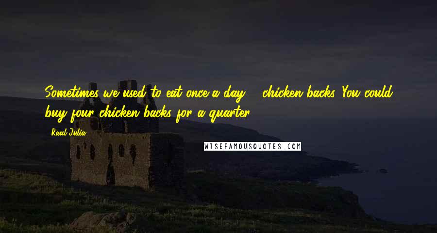 Raul Julia Quotes: Sometimes we used to eat once a day ... chicken backs. You could buy four chicken backs for a quarter.