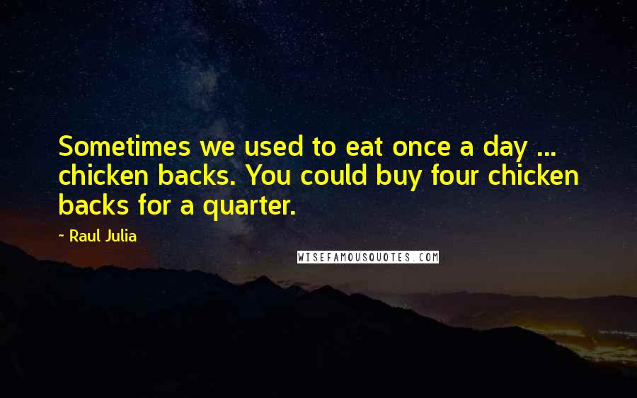 Raul Julia Quotes: Sometimes we used to eat once a day ... chicken backs. You could buy four chicken backs for a quarter.