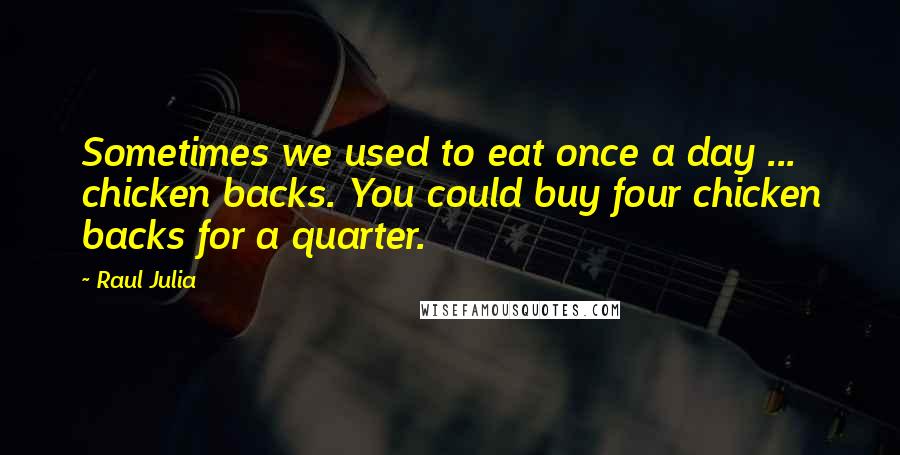 Raul Julia Quotes: Sometimes we used to eat once a day ... chicken backs. You could buy four chicken backs for a quarter.