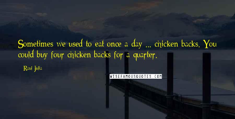 Raul Julia Quotes: Sometimes we used to eat once a day ... chicken backs. You could buy four chicken backs for a quarter.