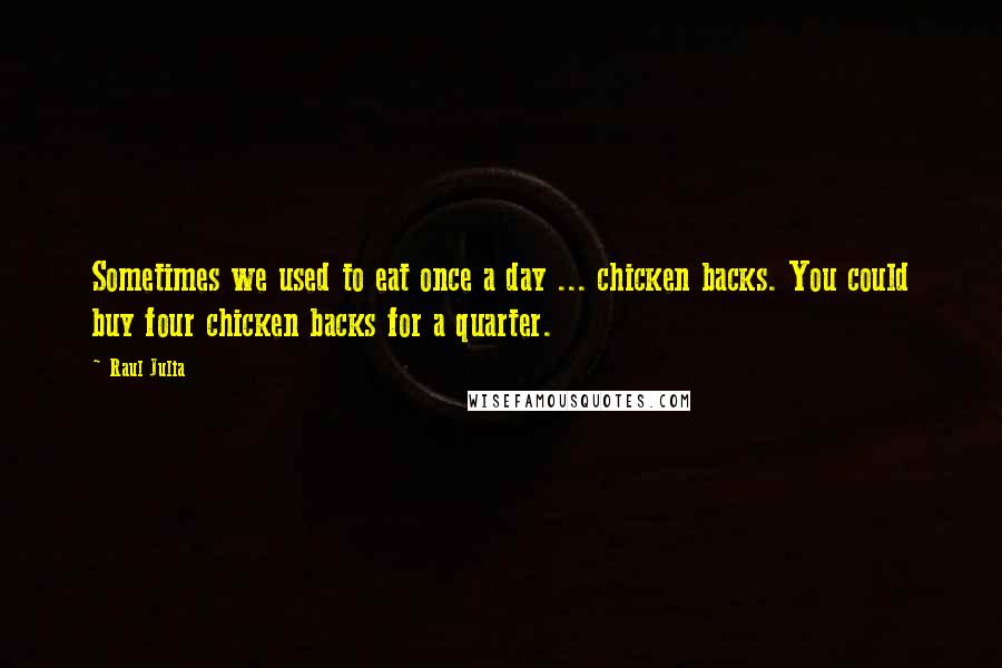 Raul Julia Quotes: Sometimes we used to eat once a day ... chicken backs. You could buy four chicken backs for a quarter.