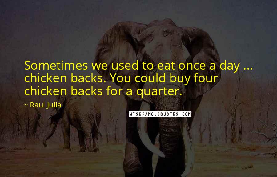 Raul Julia Quotes: Sometimes we used to eat once a day ... chicken backs. You could buy four chicken backs for a quarter.