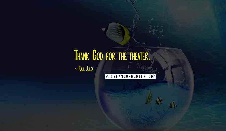 Raul Julia Quotes: Thank God for the theater.