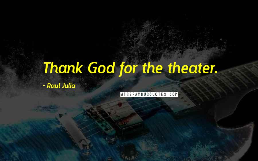 Raul Julia Quotes: Thank God for the theater.