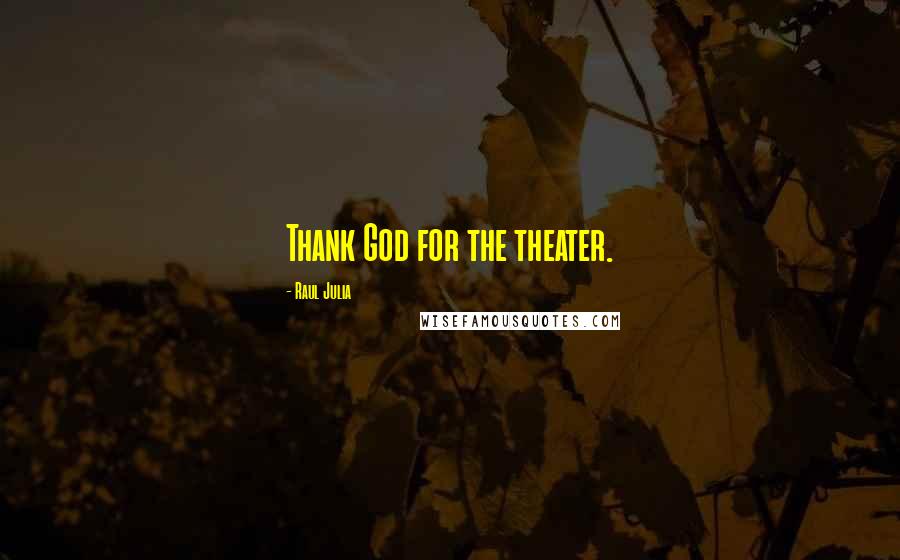 Raul Julia Quotes: Thank God for the theater.