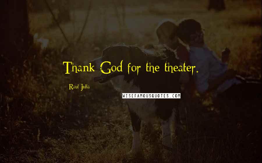 Raul Julia Quotes: Thank God for the theater.