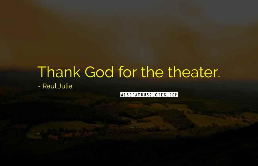 Raul Julia Quotes: Thank God for the theater.