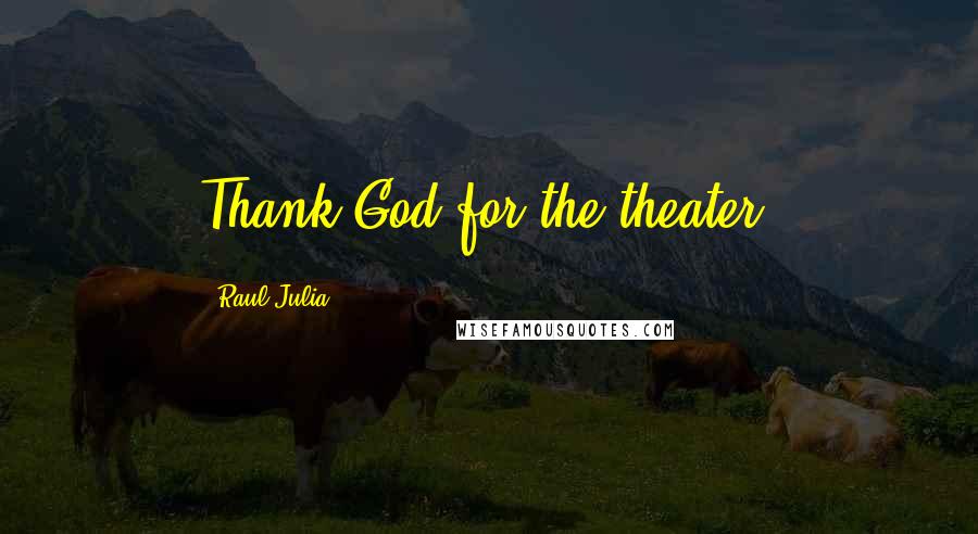 Raul Julia Quotes: Thank God for the theater.