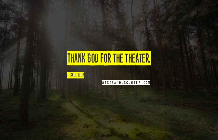 Raul Julia Quotes: Thank God for the theater.