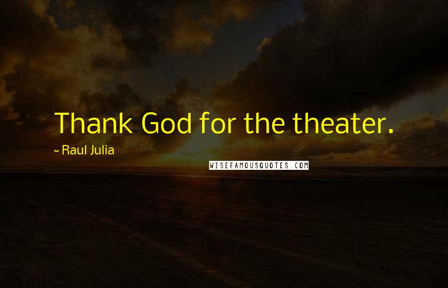 Raul Julia Quotes: Thank God for the theater.
