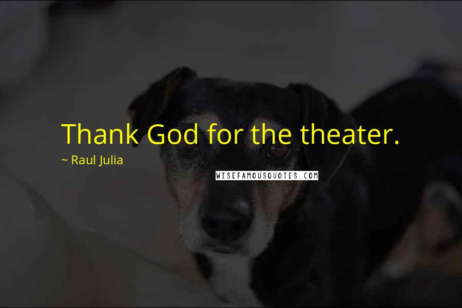 Raul Julia Quotes: Thank God for the theater.