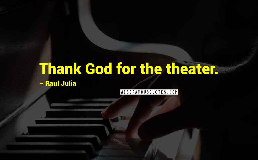 Raul Julia Quotes: Thank God for the theater.