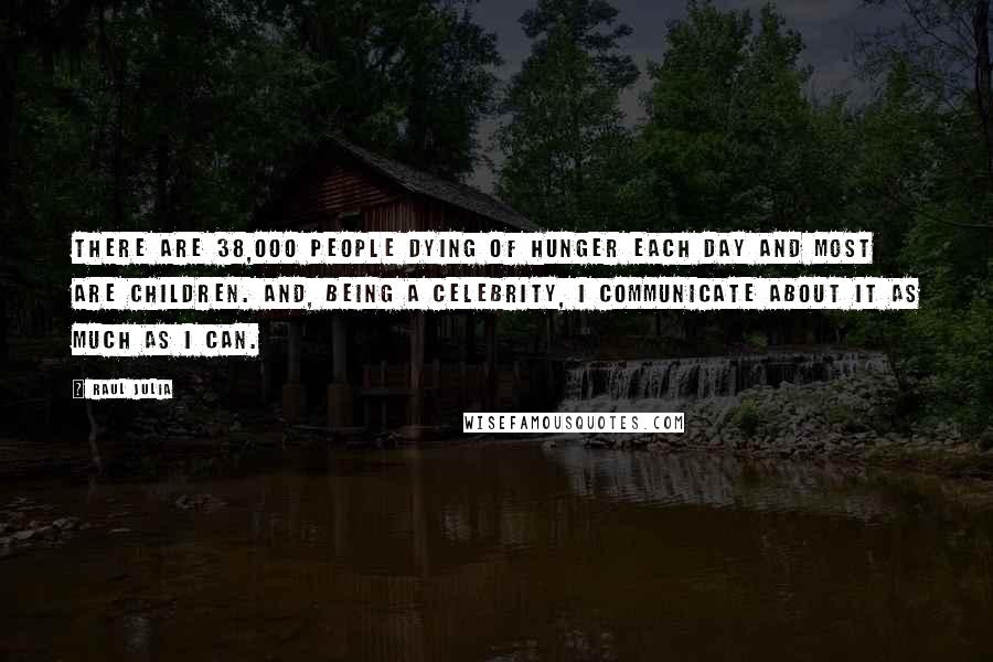 Raul Julia Quotes: There are 38,000 people dying of hunger each day and most are children. And, being a celebrity, I communicate about it as much as I can.