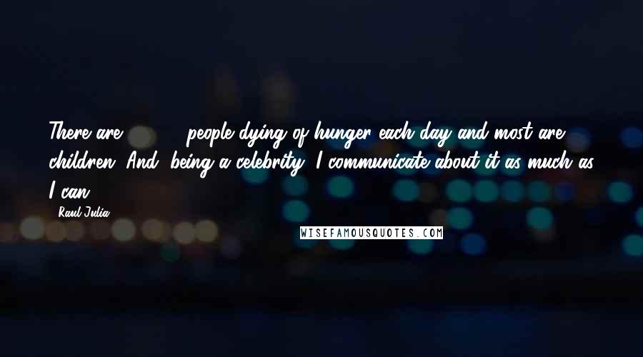 Raul Julia Quotes: There are 38,000 people dying of hunger each day and most are children. And, being a celebrity, I communicate about it as much as I can.