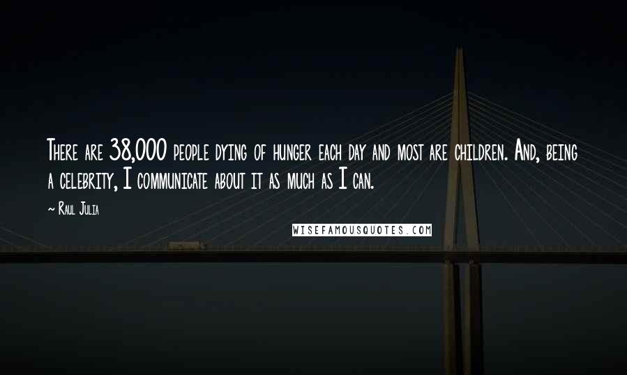 Raul Julia Quotes: There are 38,000 people dying of hunger each day and most are children. And, being a celebrity, I communicate about it as much as I can.