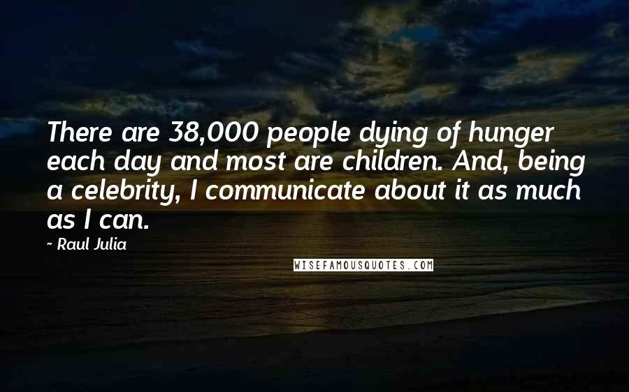 Raul Julia Quotes: There are 38,000 people dying of hunger each day and most are children. And, being a celebrity, I communicate about it as much as I can.