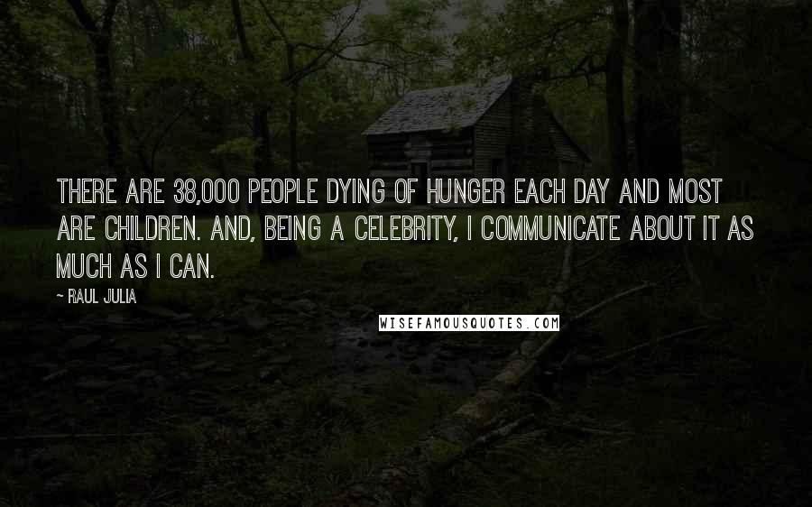 Raul Julia Quotes: There are 38,000 people dying of hunger each day and most are children. And, being a celebrity, I communicate about it as much as I can.